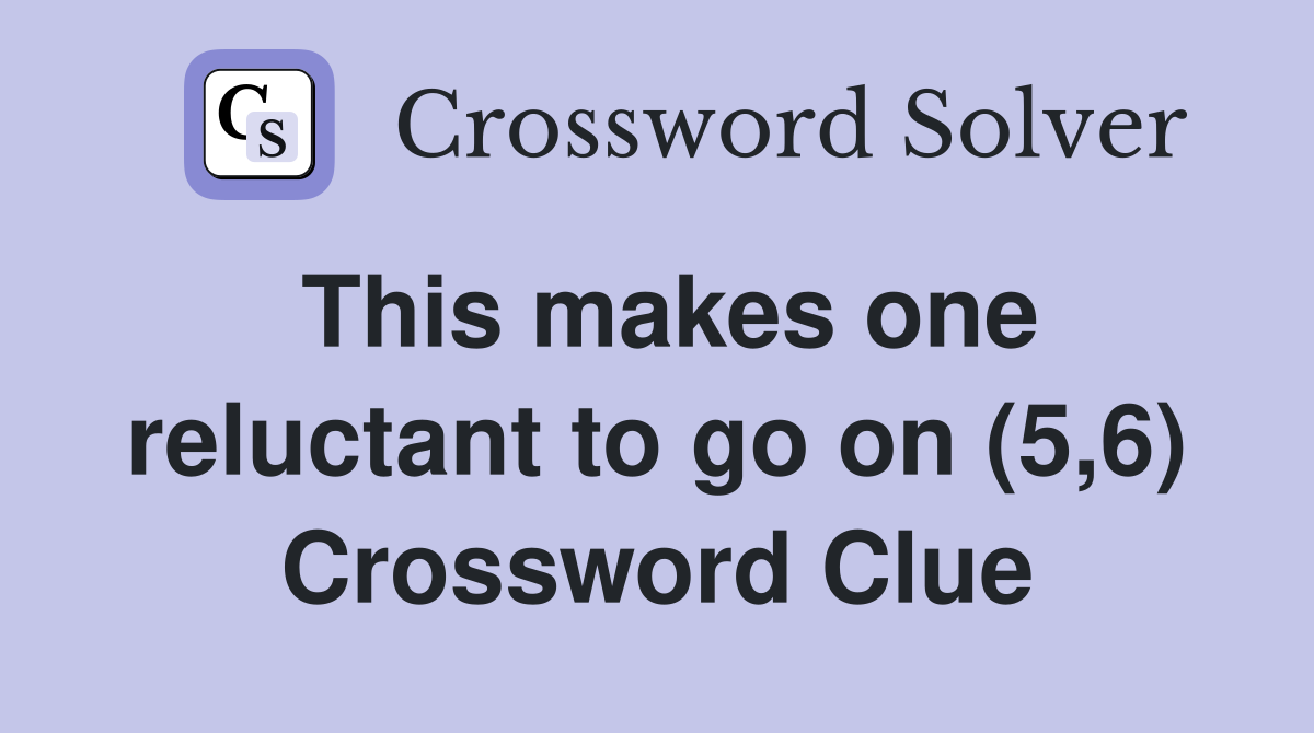This makes one reluctant to go on (5,6) Crossword Clue