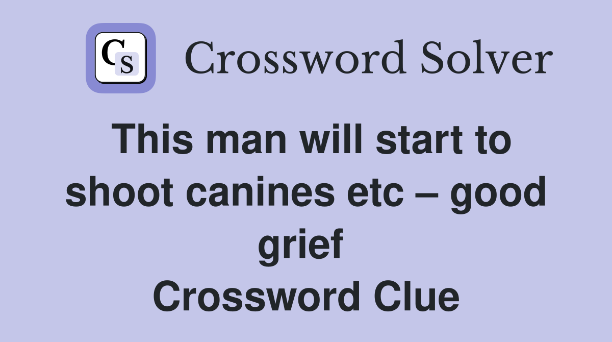 This man will start to shoot canines etc – good grief  Crossword Clue