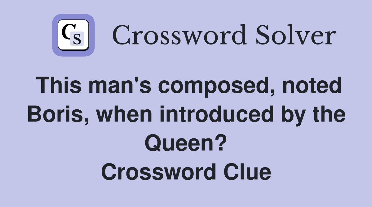 This man's composed, noted Boris, when introduced by the Queen? Crossword Clue