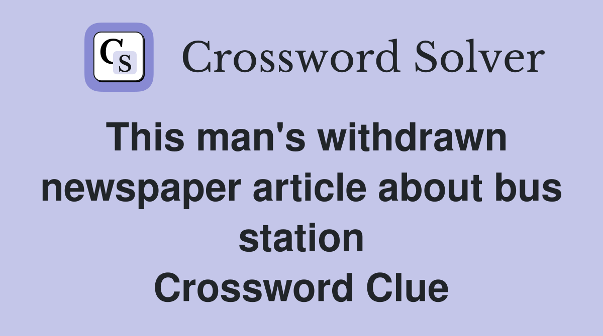 This man's withdrawn newspaper article about bus station Crossword Clue