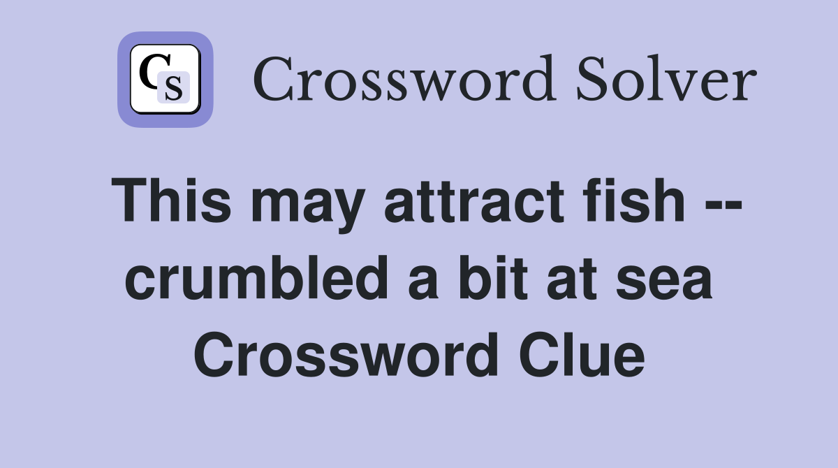 This may attract fish -- crumbled a bit at sea Crossword Clue