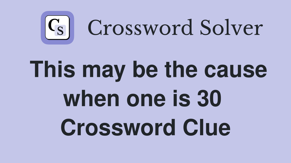 This may be the cause when one is 30  Crossword Clue