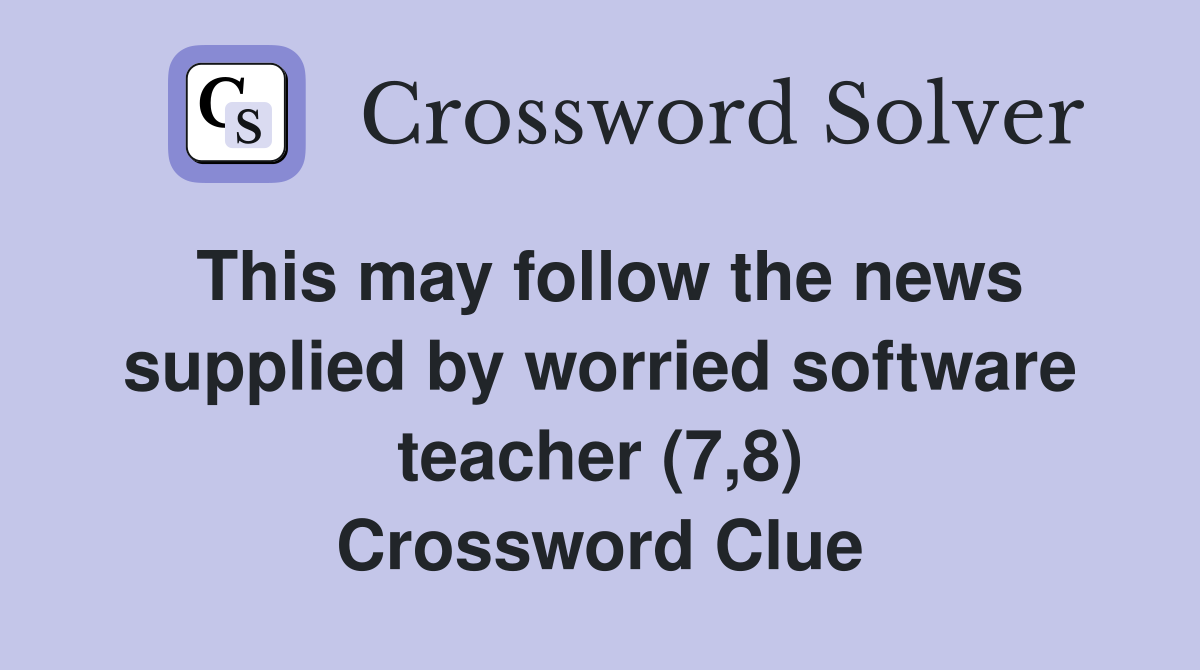 This may follow the news supplied by worried software teacher (7,8) Crossword Clue