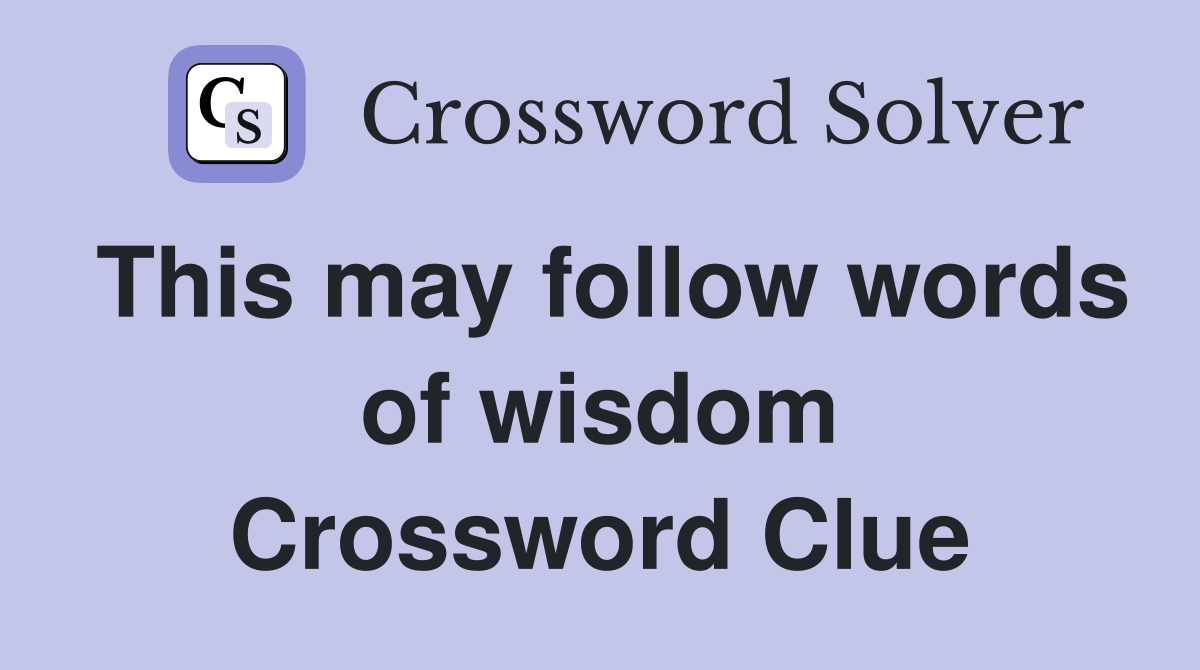 This may follow words of wisdom Crossword Clue