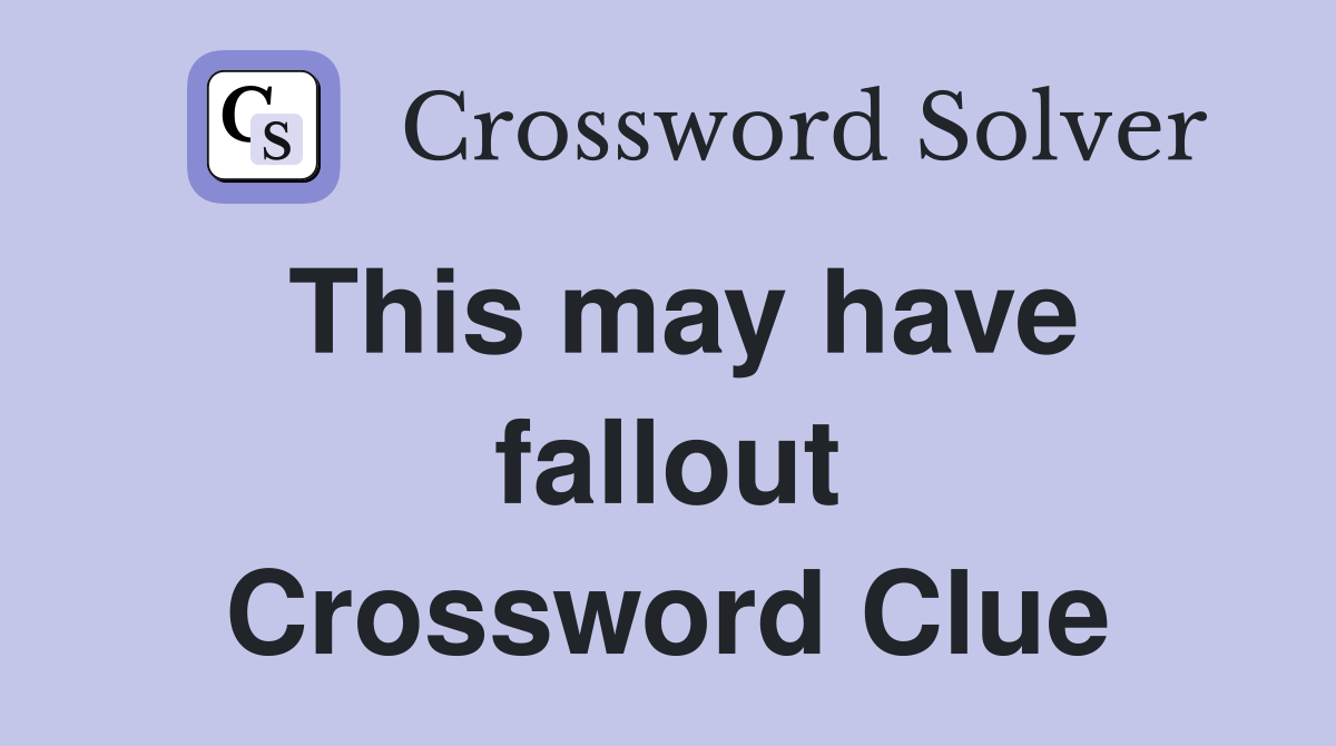 This may have fallout Crossword Clue