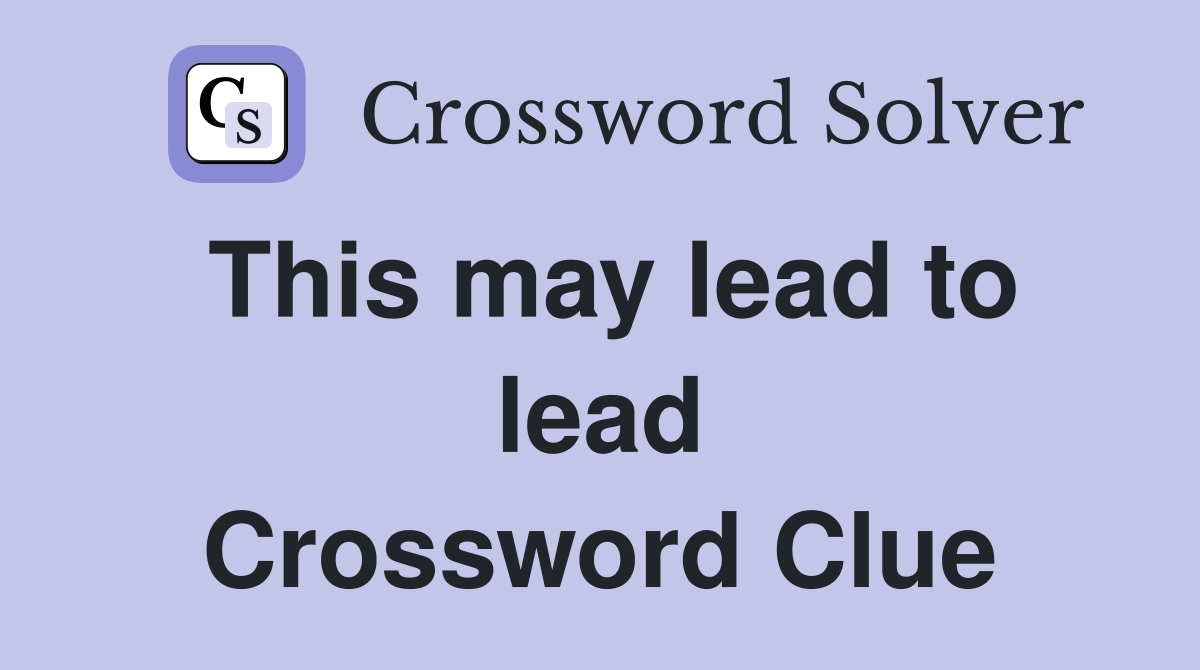This may lead to lead Crossword Clue