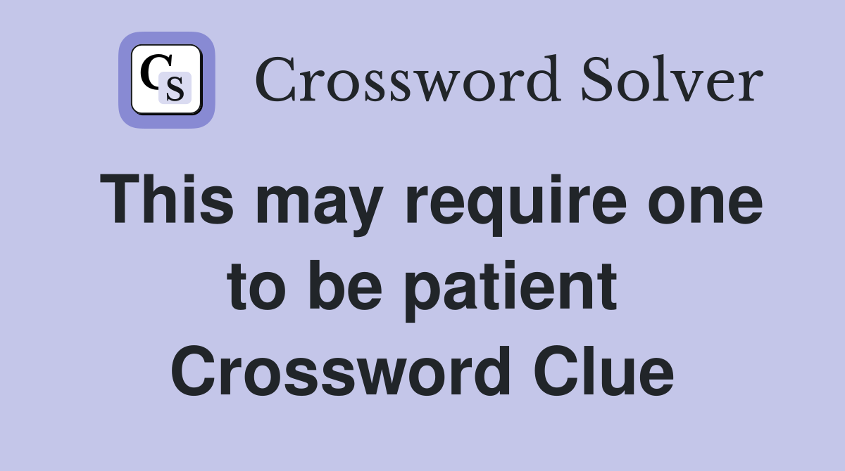 This may require one to be patient Crossword Clue