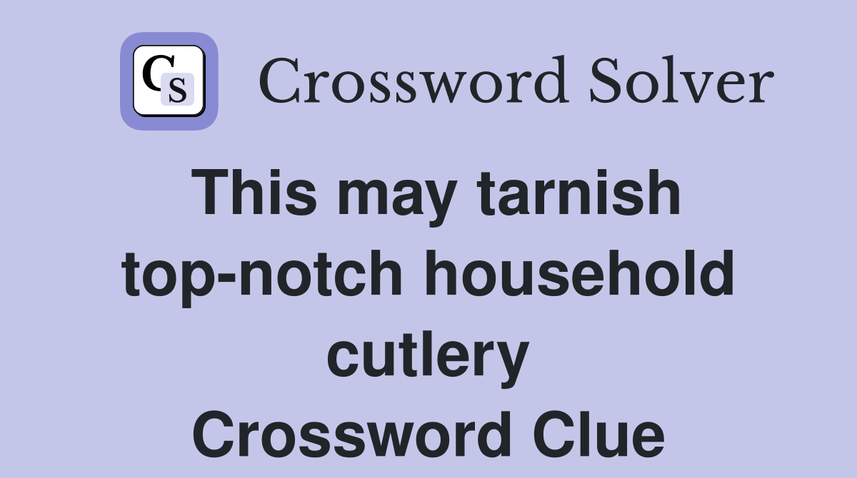 This may tarnish top-notch household cutlery Crossword Clue