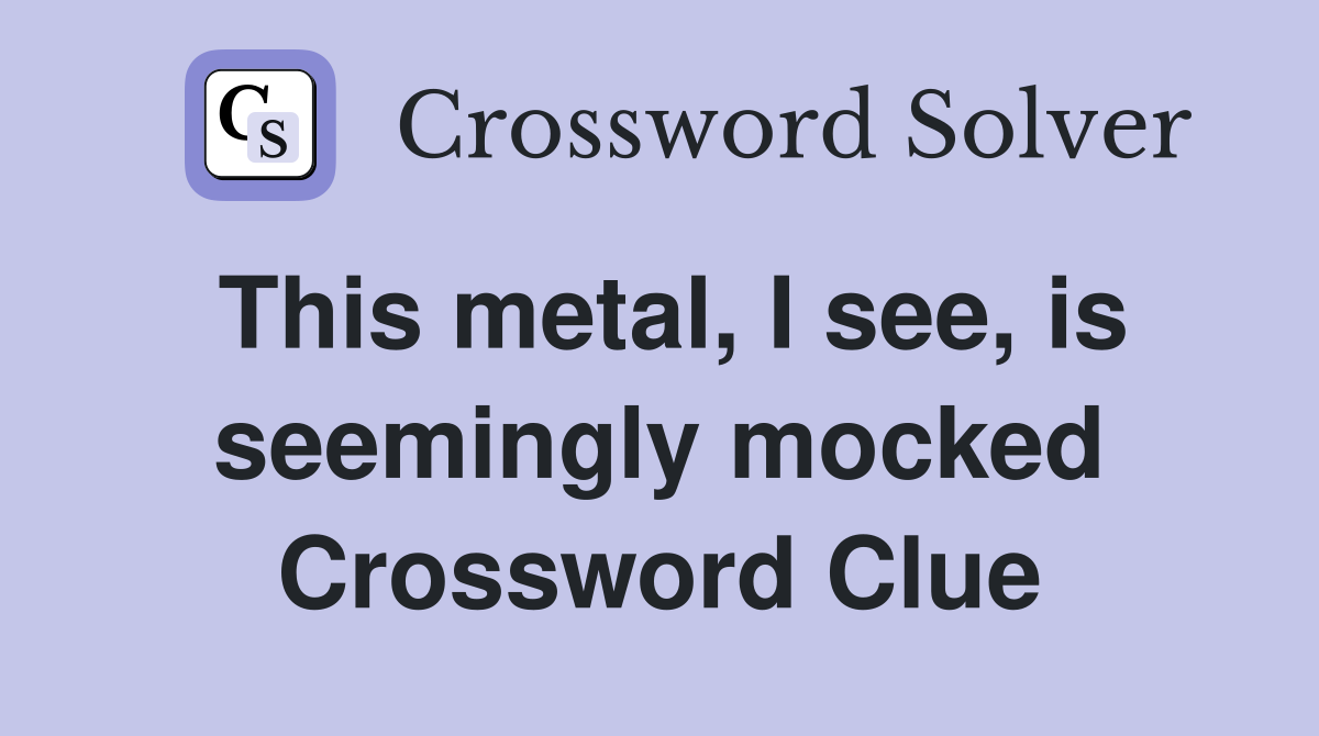 This metal, I see, is seemingly mocked Crossword Clue