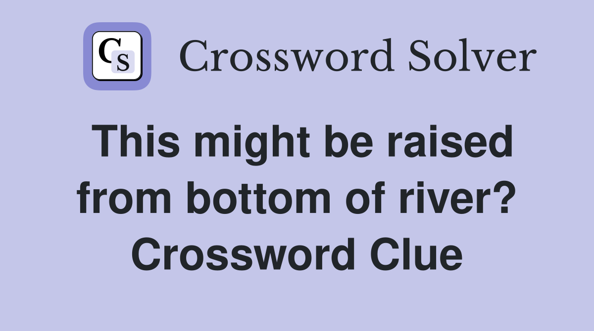 This might be raised from bottom of river? Crossword Clue