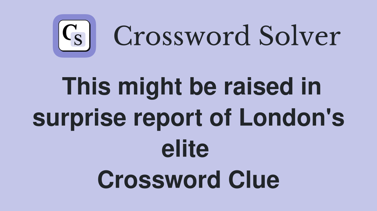 This might be raised in surprise report of London's elite  Crossword Clue