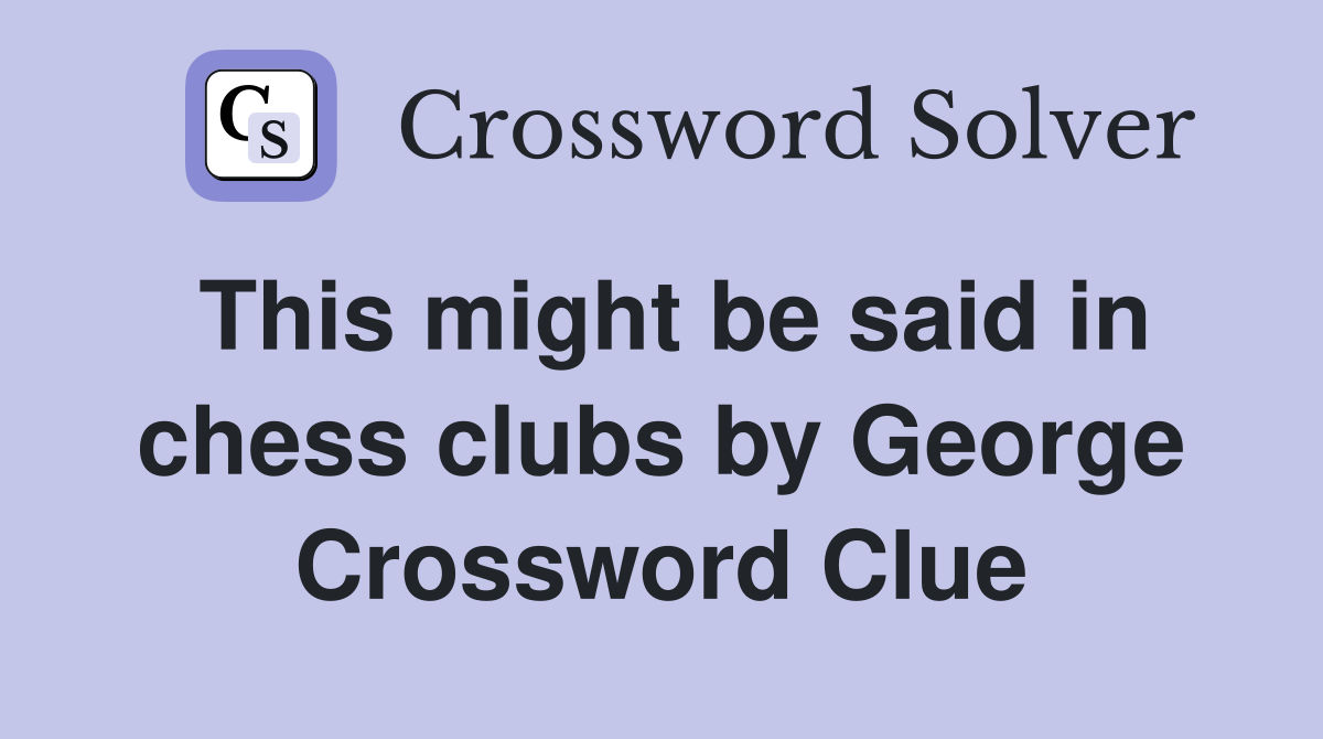 This might be said in chess clubs by George Crossword Clue