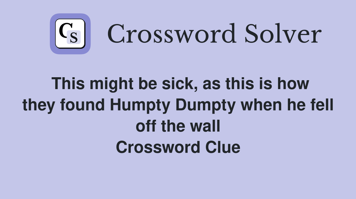 This might be sick, as this is how they found Humpty Dumpty when he fell off the wall Crossword Clue