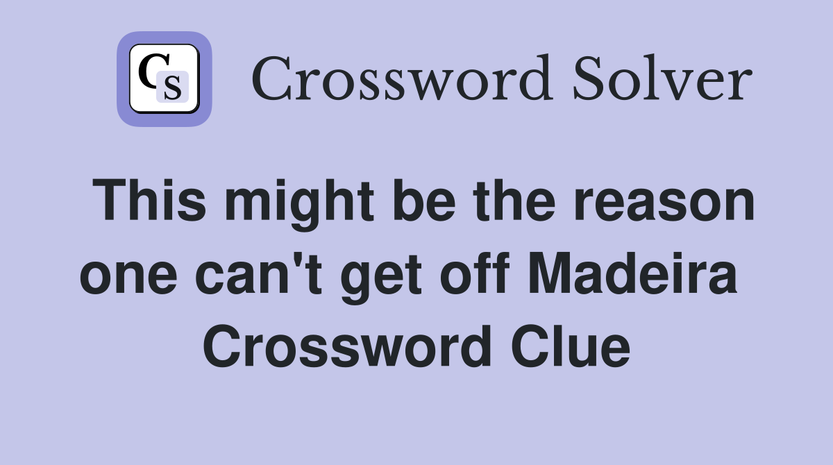 This might be the reason one can't get off Madeira  Crossword Clue