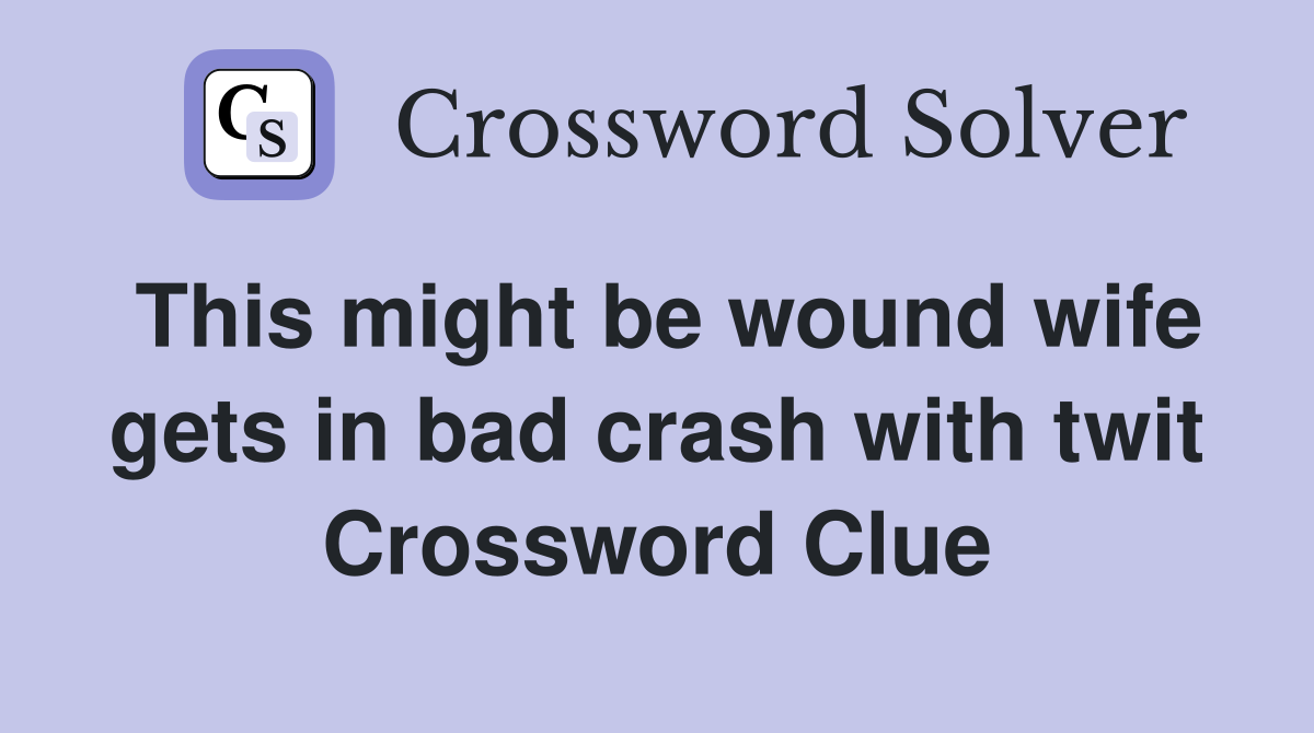 This might be wound wife gets in bad crash with twit Crossword Clue