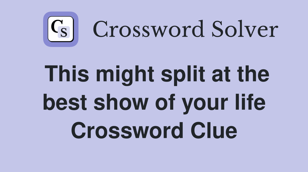 This might split at the best show of your life Crossword Clue