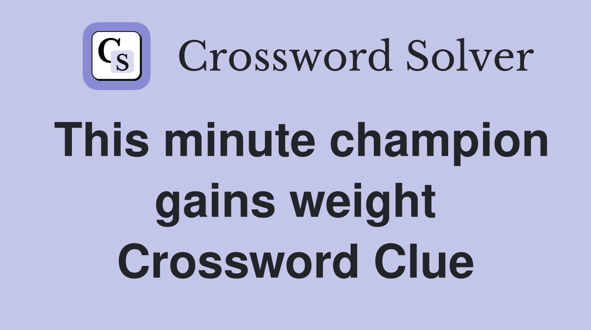 This minute champion gains weight Crossword Clue