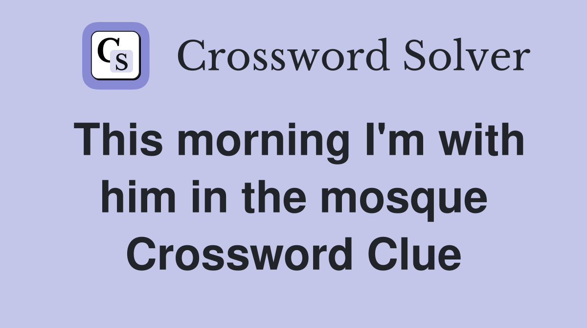 This morning I'm with him in the mosque Crossword Clue