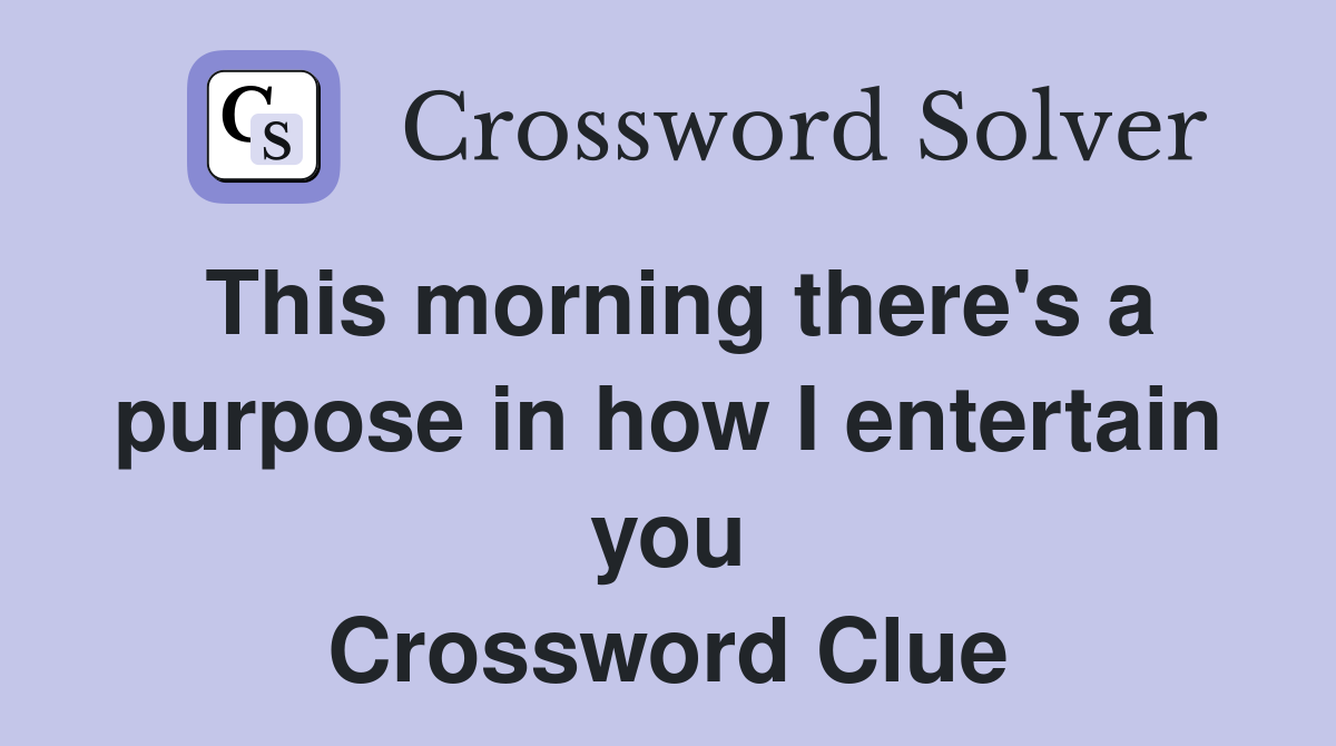 This morning there's a purpose in how I entertain you Crossword Clue