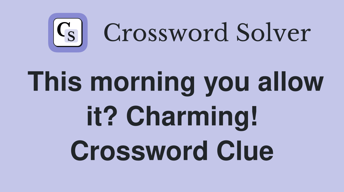 This morning you allow it? Charming! Crossword Clue