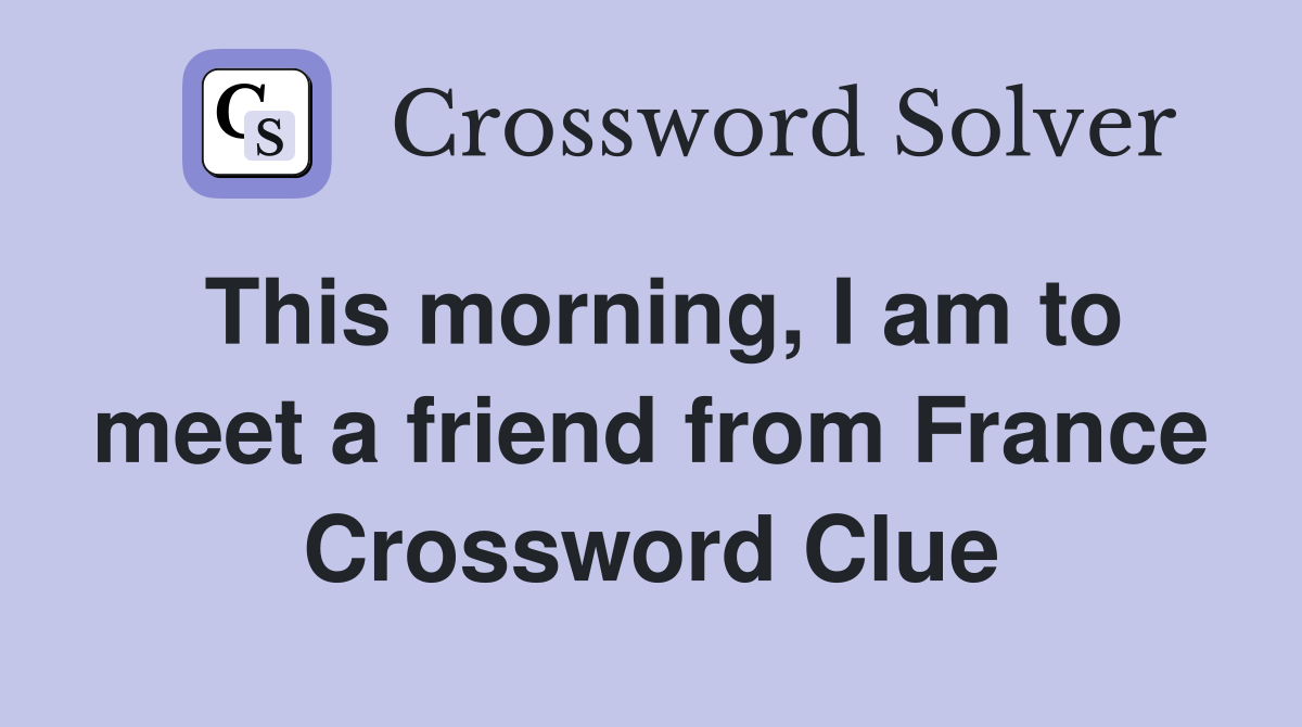 This morning, I am to meet a friend from France Crossword Clue