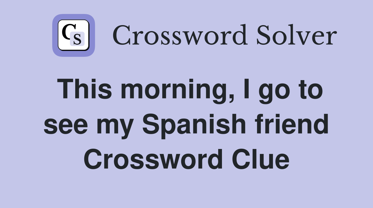 This morning, I go to see my Spanish friend Crossword Clue