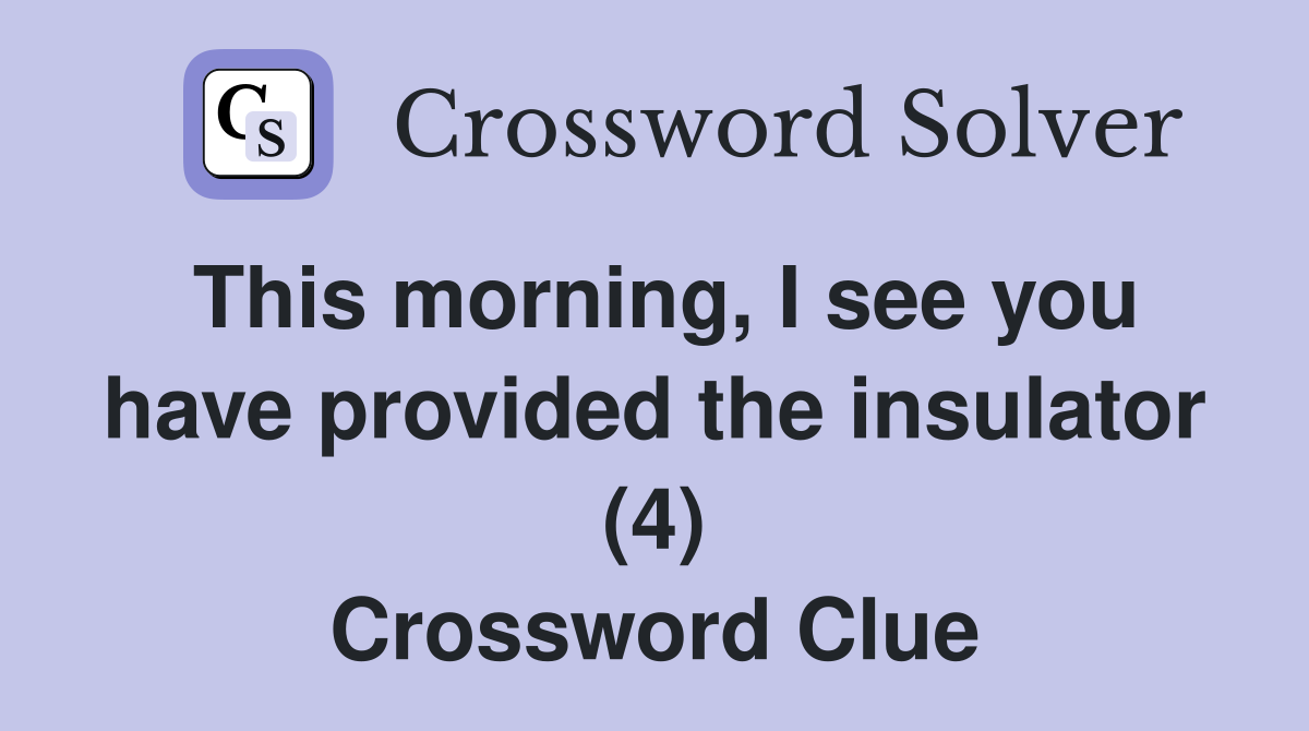This morning, I see you have provided the insulator (4) Crossword Clue