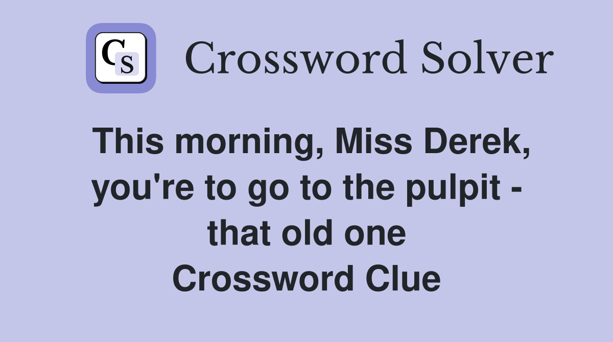 This morning, Miss Derek, you're to go to the pulpit - that old one Crossword Clue