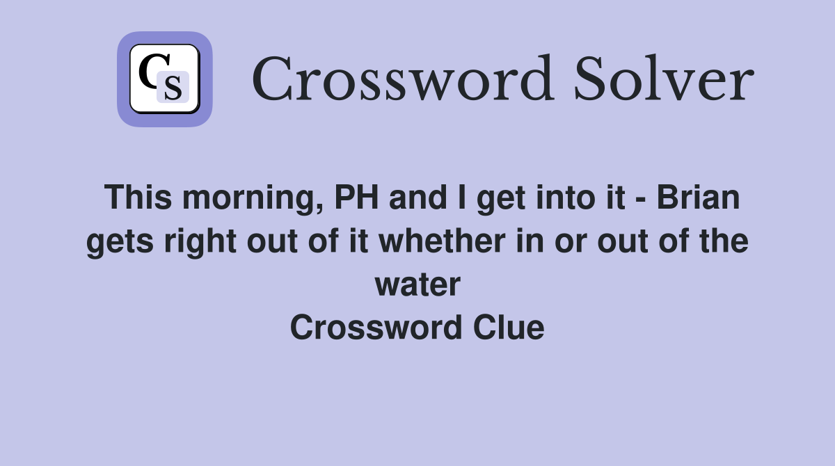 This morning, PH and I get into it - Brian gets right out of it whether in or out of the water Crossword Clue