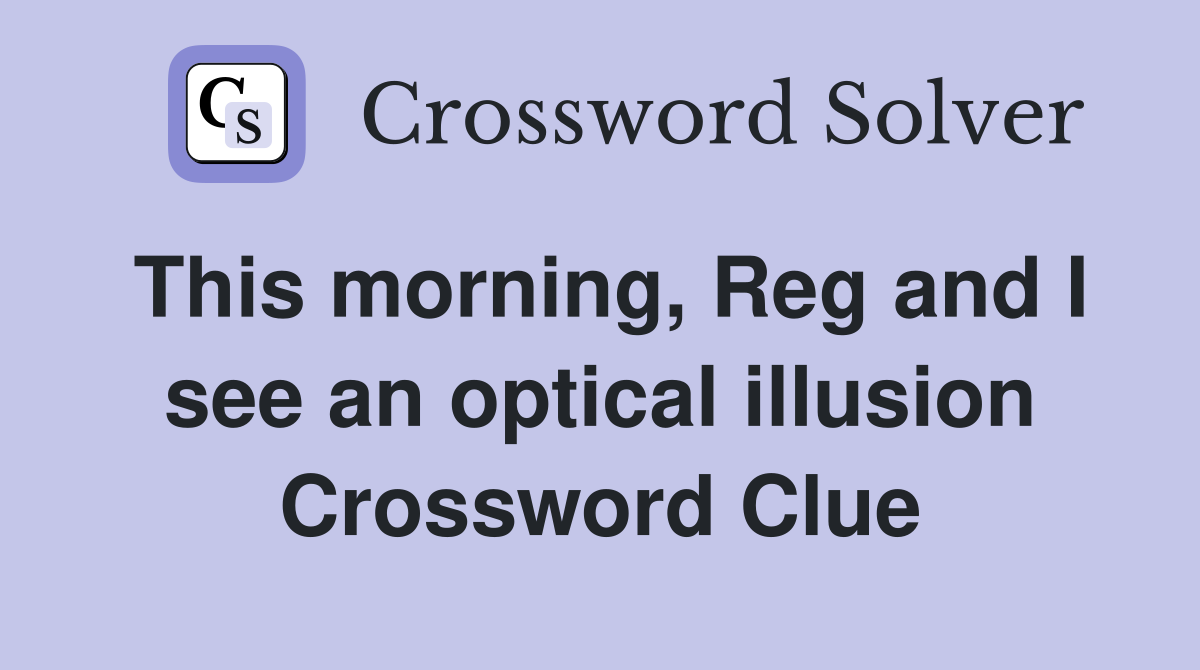 This morning, Reg and I see an optical illusion Crossword Clue