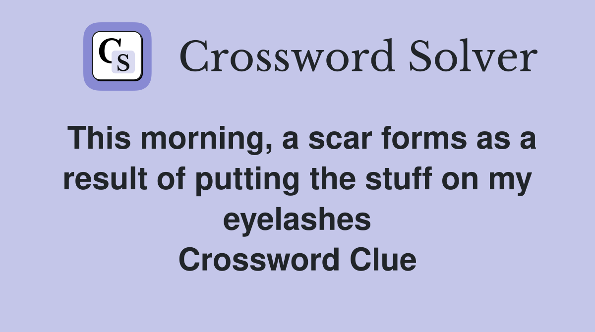 This morning, a scar forms as a result of putting the stuff on my eyelashes Crossword Clue