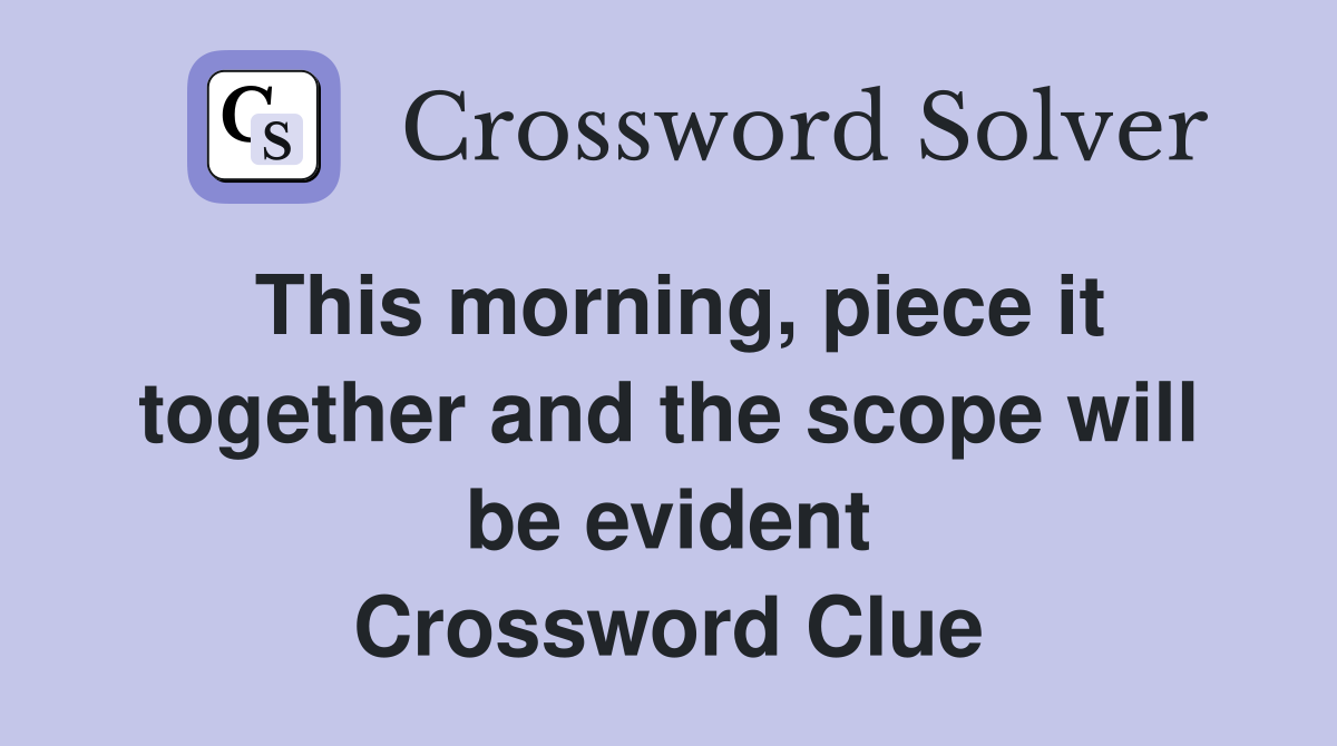 This morning, piece it together and the scope will be evident Crossword Clue