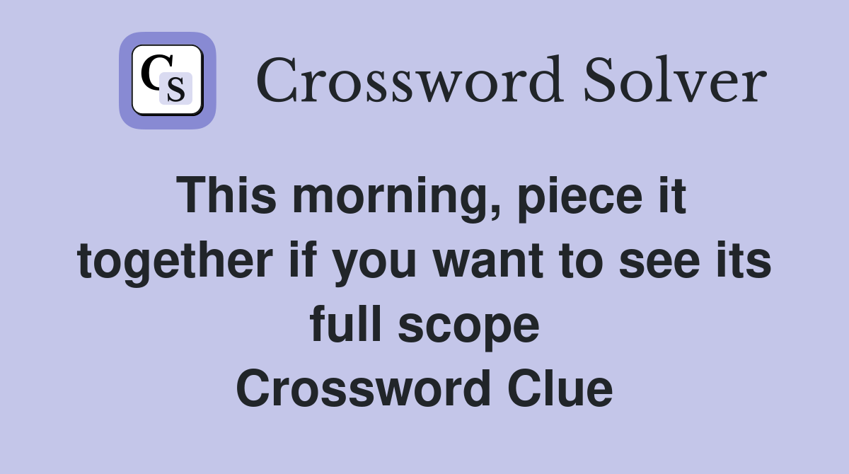 This morning, piece it together if you want to see its full scope Crossword Clue