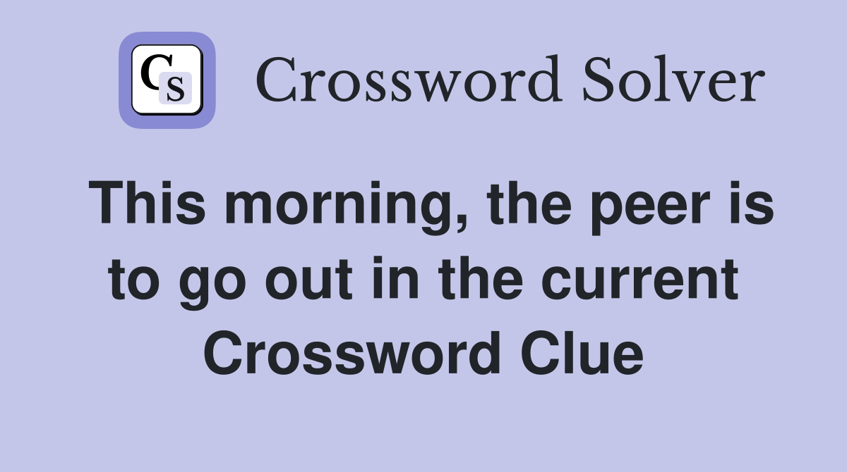 This morning, the peer is to go out in the current Crossword Clue