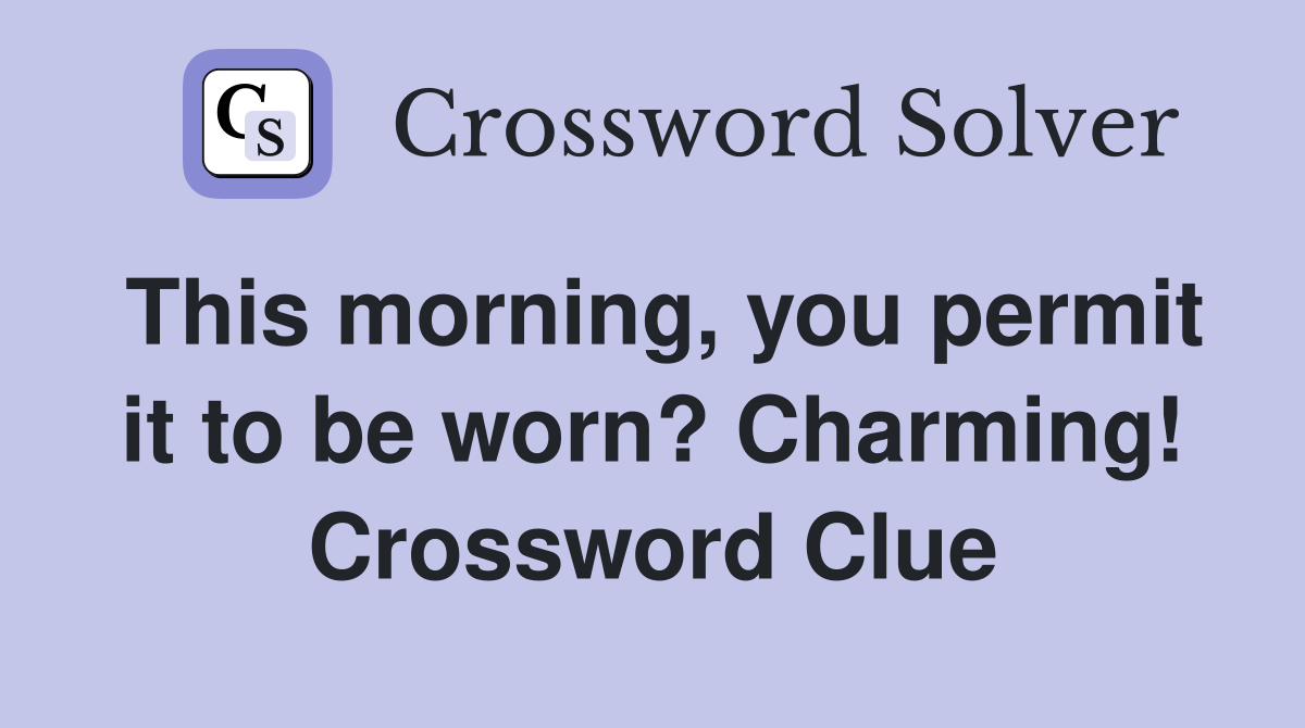 This morning, you permit it to be worn? Charming! Crossword Clue