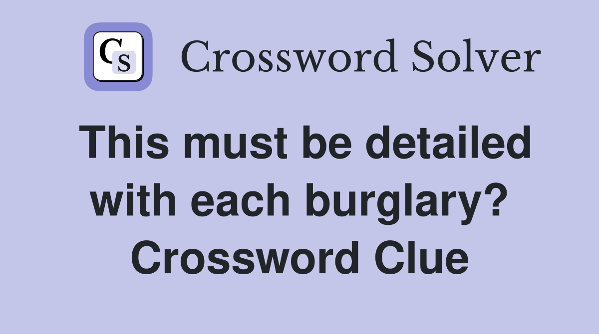 This must be detailed with each burglary? Crossword Clue