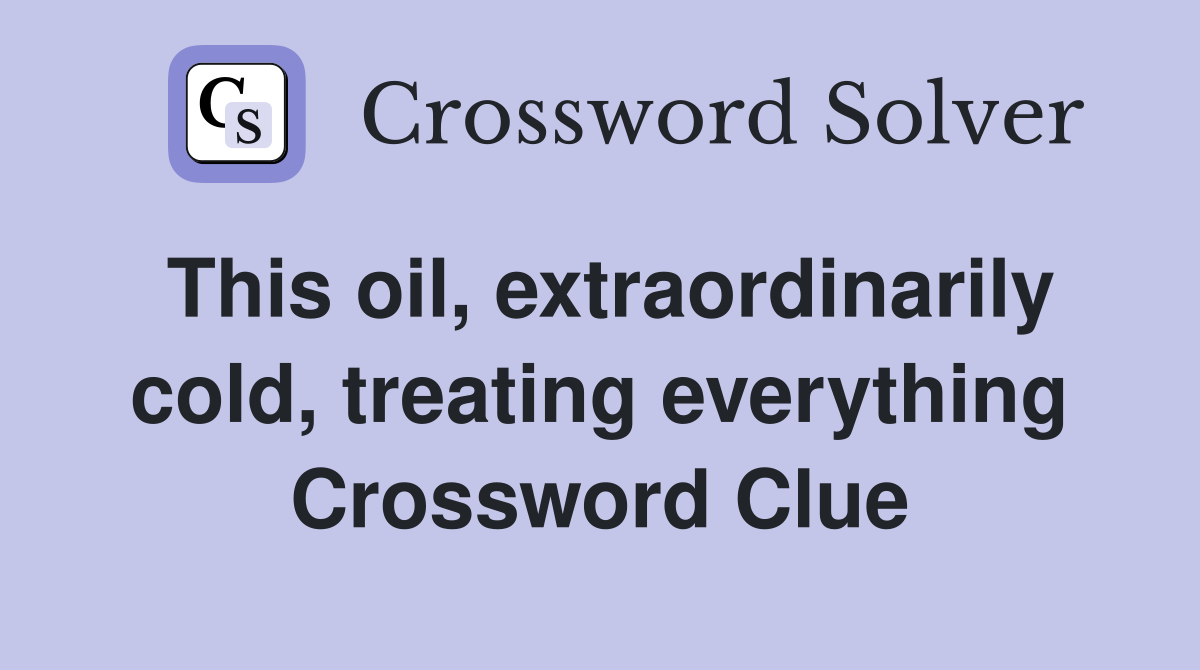 This oil, extraordinarily cold, treating everything Crossword Clue
