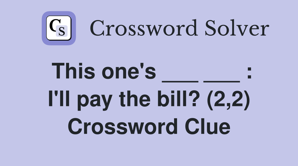 This one's ___ ___ : I'll pay the bill? (2,2) Crossword Clue