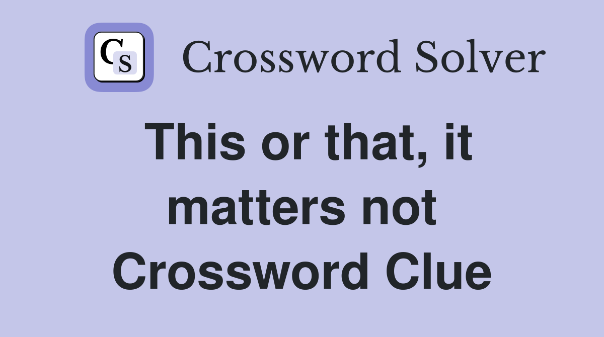 This or that, it matters not Crossword Clue