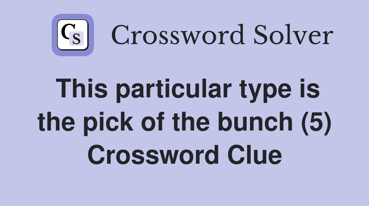 This particular type is the pick of the bunch (5) Crossword Clue