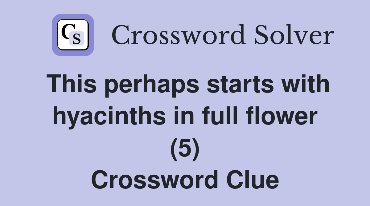 This perhaps starts with hyacinths in full flower (5) Crossword Clue