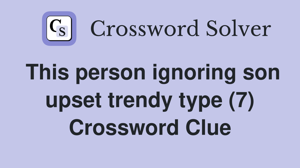 This person ignoring son upset trendy type (7) Crossword Clue