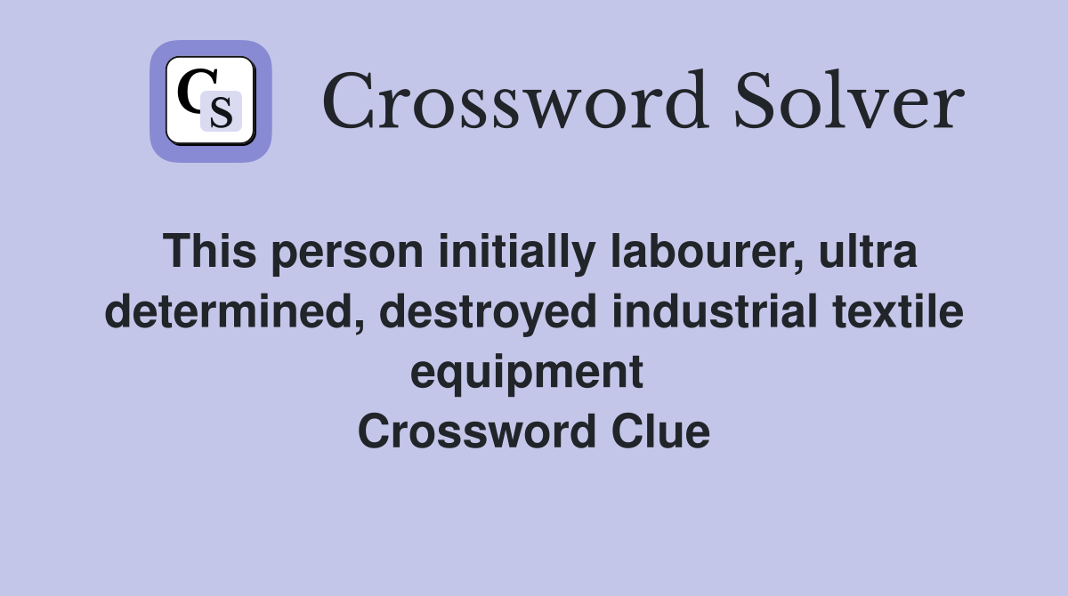 This person initially labourer, ultra determined, destroyed industrial textile equipment  Crossword Clue