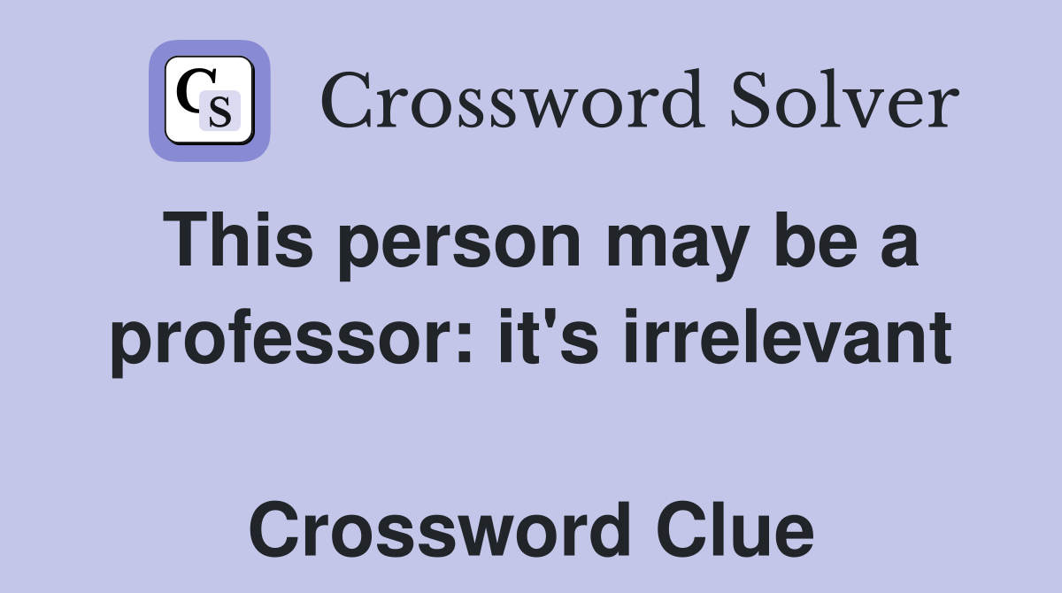 This person may be a professor: it's irrelevant  Crossword Clue