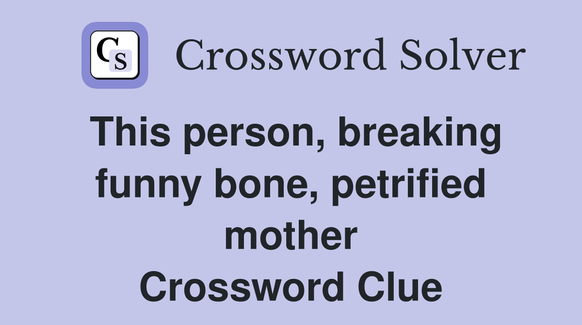 This person, breaking funny bone, petrified mother Crossword Clue