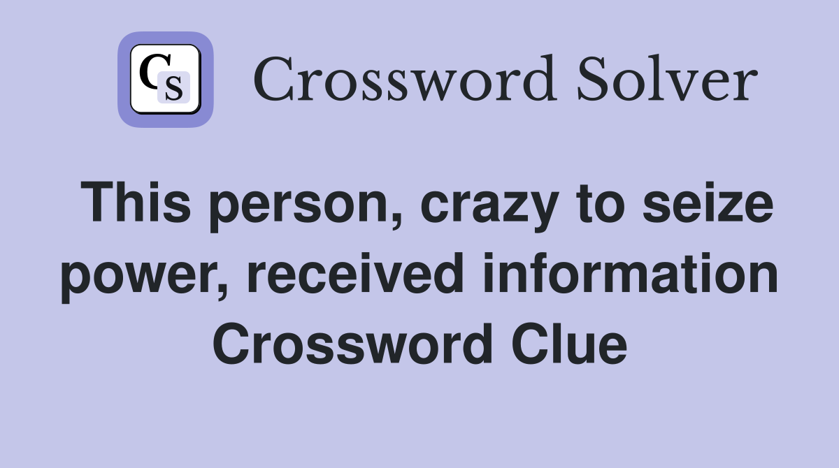 This person, crazy to seize power, received information Crossword Clue