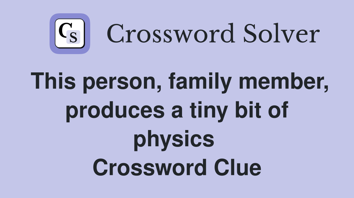 This person, family member, produces a tiny bit of physics  Crossword Clue