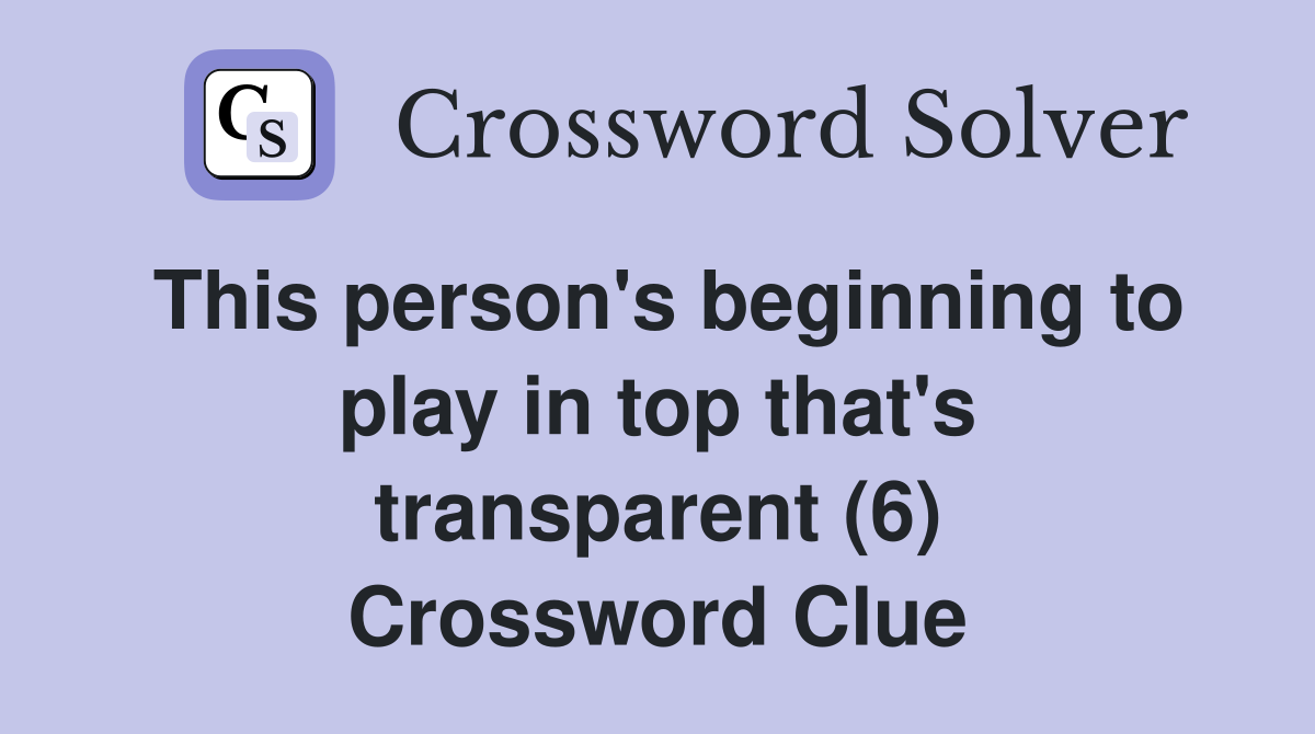 This person's beginning to play in top that's transparent (6) Crossword Clue