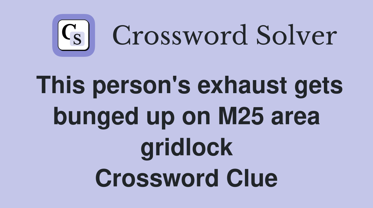This person's exhaust gets bunged up on M25 area gridlock Crossword Clue