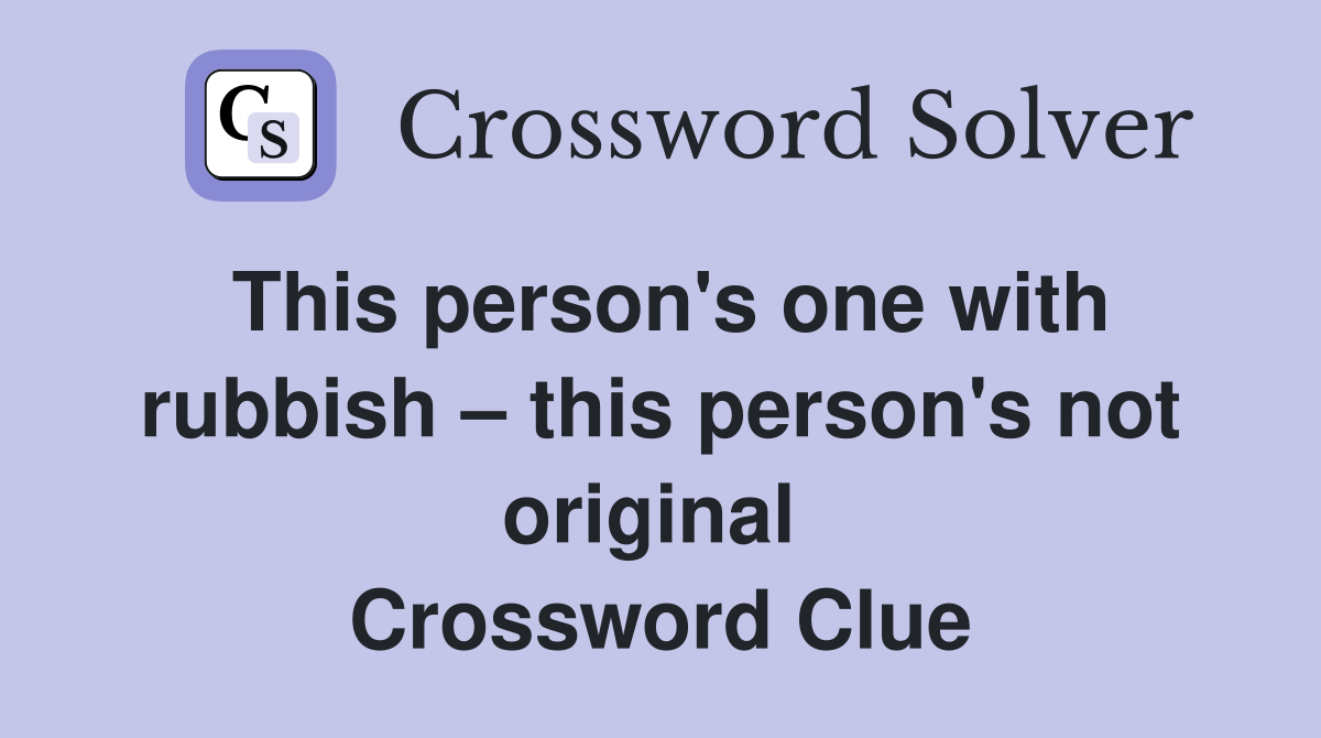 This person's one with rubbish – this person's not original  Crossword Clue